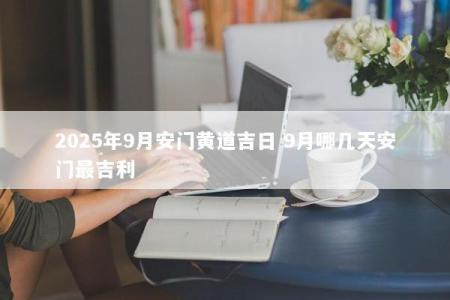 2025年9月安门黄道吉日 9月哪几天安门最吉利